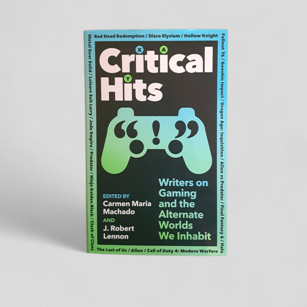 Critical Hits: Writers on Gaming and the Alternate Worlds We Inhabit by J. Robert Lennon, Carmen Maria Machado - Books Worth Keeping