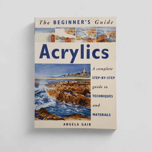 The Beginner's Guide Acrylics: A Complete Step - by - Step Guide to Techniques and Materials by Angela Gair - Books Worth Keeping