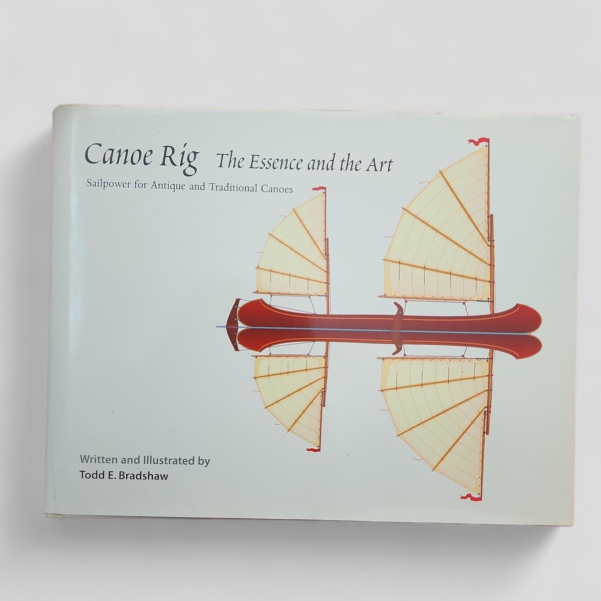 Canoe Rig The Essence and the Art: Sailpower for Antique and Traditional Canoes by Todd E. Bradshaw - book cover