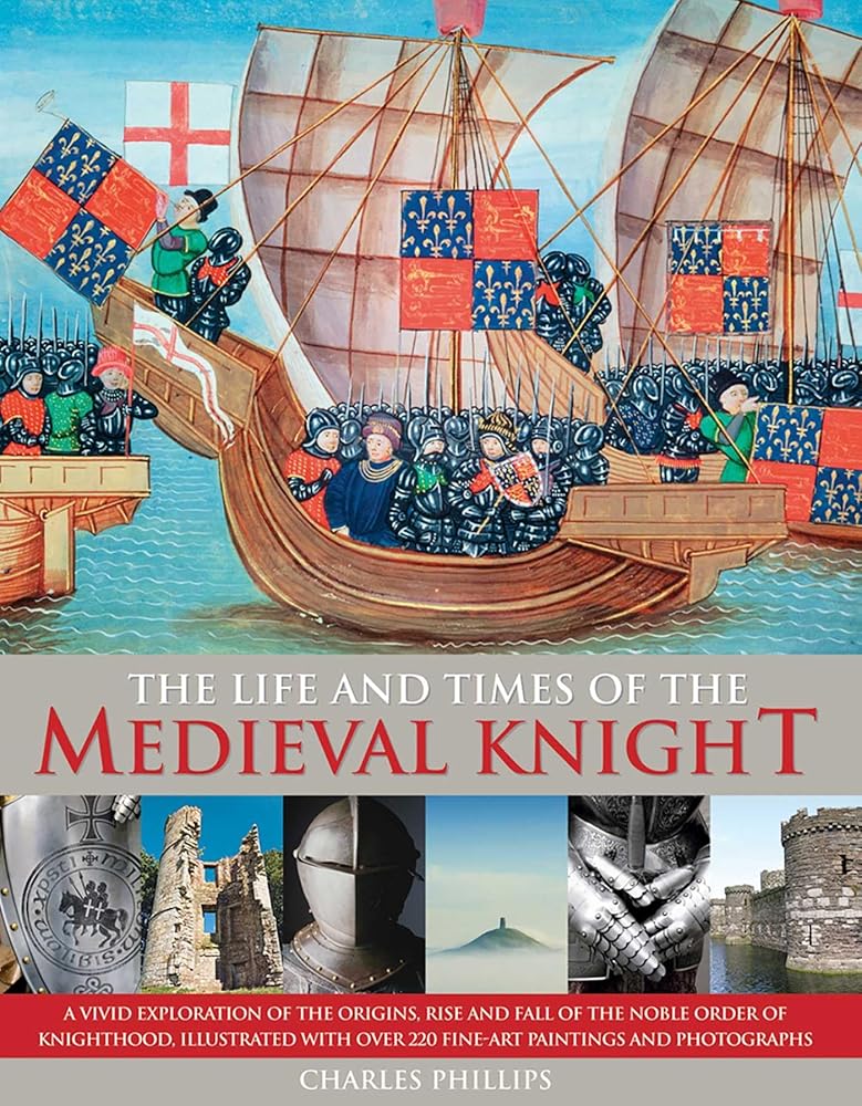 The Life &amp; Times of the Medieval Knight: A Vivid Exploration Of The Origins, Rise And Fall Of The Noble Order Of Knighthood, Illustrated With Over 220 Fine Art Paintings And Photographs cover image