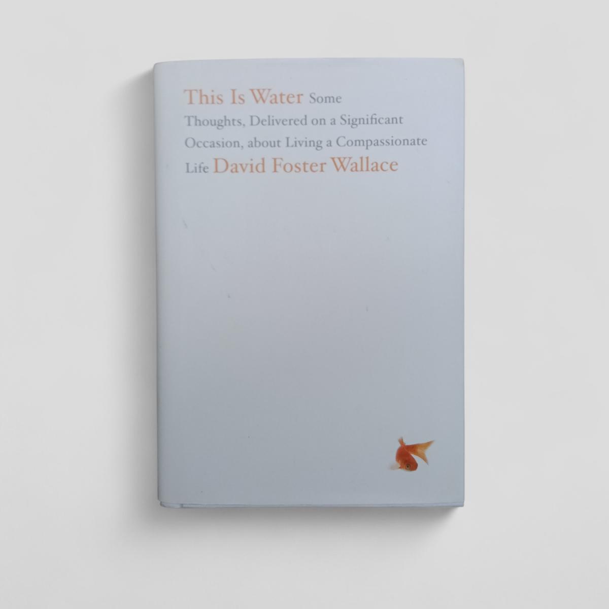 This Is Water: Some Thoughts, Delivered on a Significant Occasion, about Living a Compassionate Life by David Foster Wallace - Books Worth Keeping
